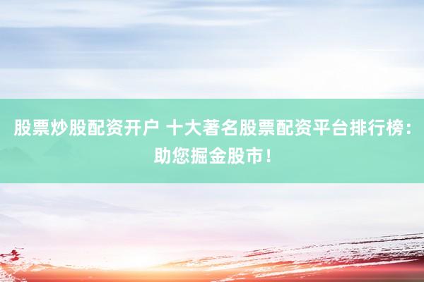 股票炒股配资开户 十大著名股票配资平台排行榜：助您掘金股市！