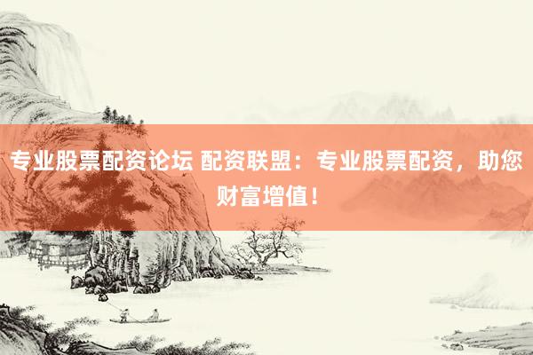 专业股票配资论坛 配资联盟：专业股票配资，助您财富增值！