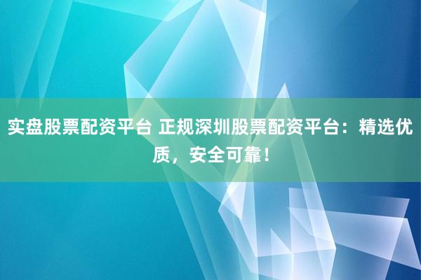 实盘股票配资平台 正规深圳股票配资平台：精选优质，安全可靠！