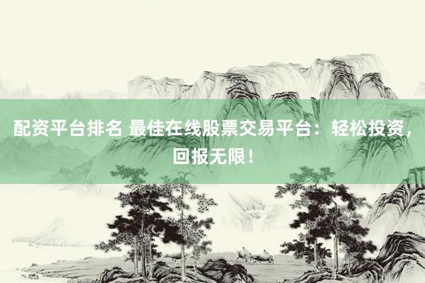 配资平台排名 最佳在线股票交易平台：轻松投资，回报无限！