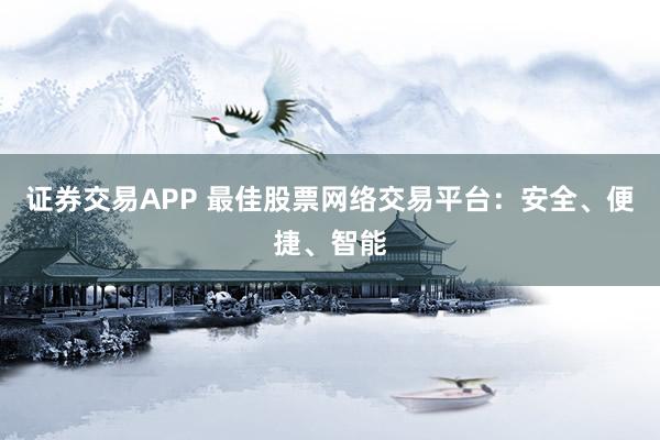 证券交易APP 最佳股票网络交易平台：安全、便捷、智能