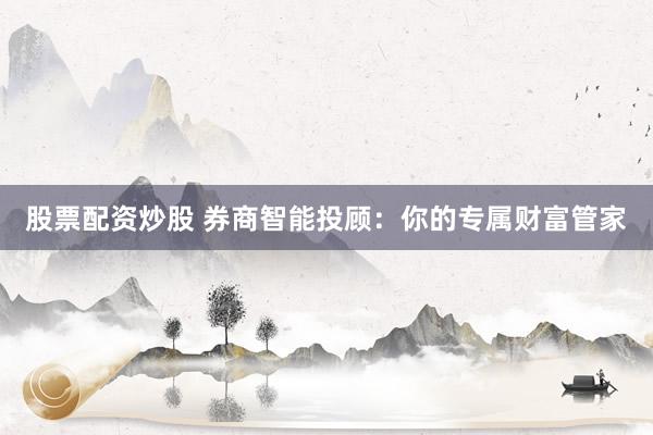 股票配资炒股 券商智能投顾：你的专属财富管家