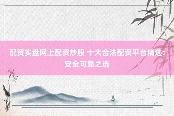 配资实盘网上配资炒股 十大合法配资平台精选：安全可靠之选