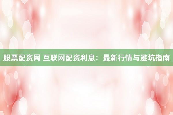 股票配资网 互联网配资利息：最新行情与避坑指南
