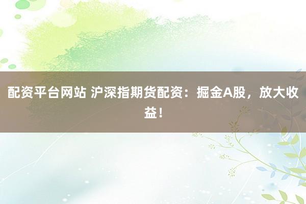 配资平台网站 沪深指期货配资：掘金A股，放大收益！