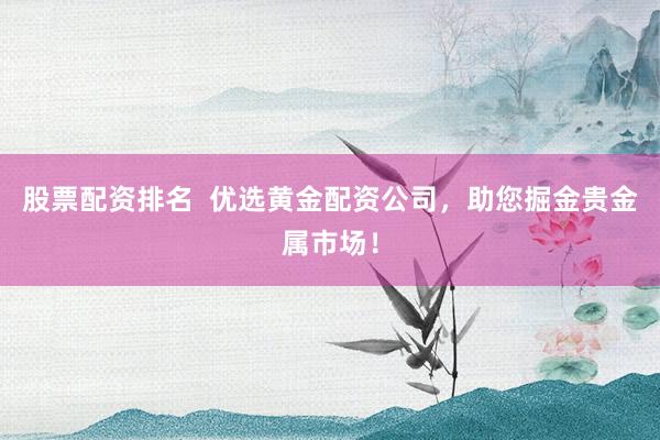 股票配资排名  优选黄金配资公司，助您掘金贵金属市场！