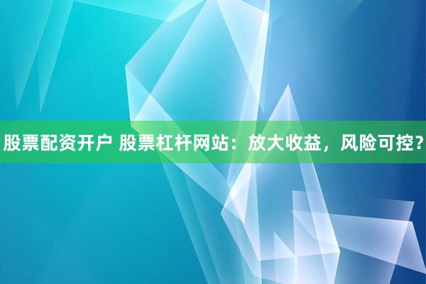 股票配资开户 股票杠杆网站：放大收益，风险可控？