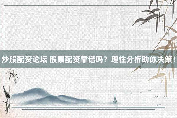 炒股配资论坛 股票配资靠谱吗？理性分析助你决策！