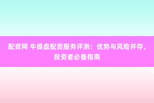 配资网 牛操盘配资服务评测：优势与风险并存，投资者必备指南