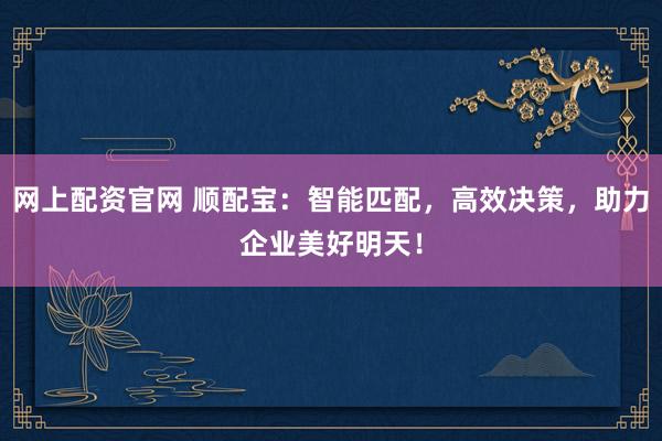 网上配资官网 顺配宝：智能匹配，高效决策，助力企业美好明天！
