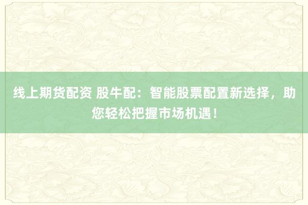 线上期货配资 股牛配：智能股票配置新选择，助您轻松把握市场机遇！