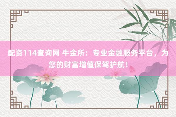 配资114查询网 牛金所：专业金融服务平台，为您的财富增值保驾护航！