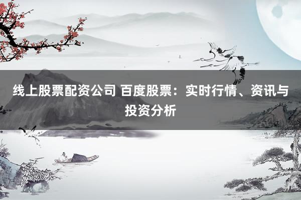 线上股票配资公司 百度股票：实时行情、资讯与投资分析