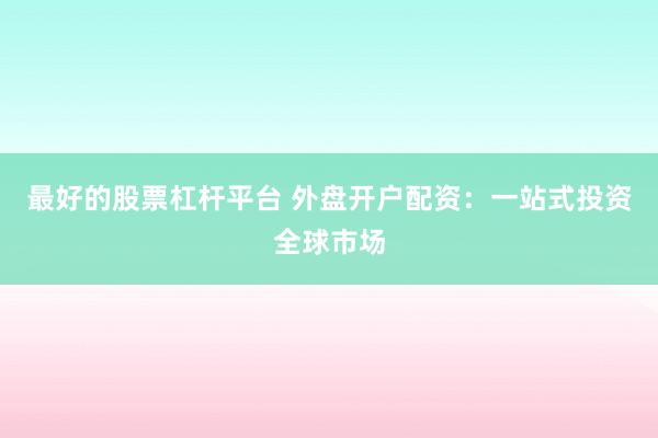 最好的股票杠杆平台 外盘开户配资：一站式投资全球市场