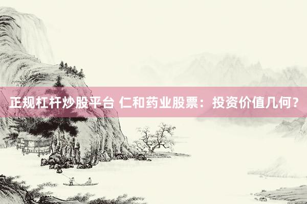 正规杠杆炒股平台 仁和药业股票：投资价值几何？