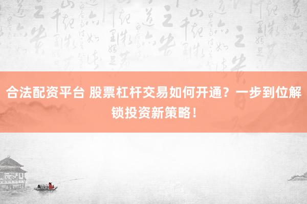 合法配资平台 股票杠杆交易如何开通？一步到位解锁投资新策略！