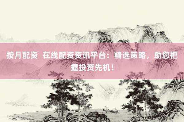 按月配资  在线配资资讯平台：精选策略，助您把握投资先机！