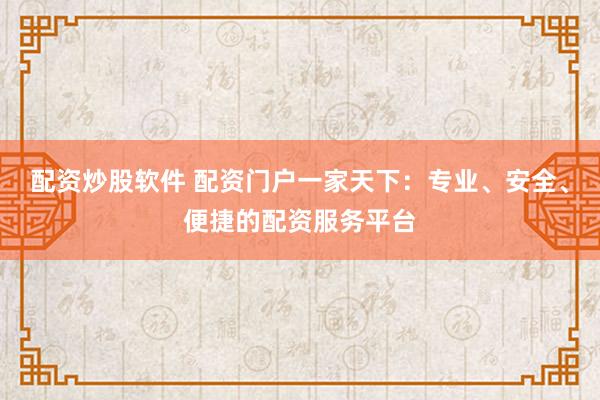 配资炒股软件 配资门户一家天下：专业、安全、便捷的配资服务平台