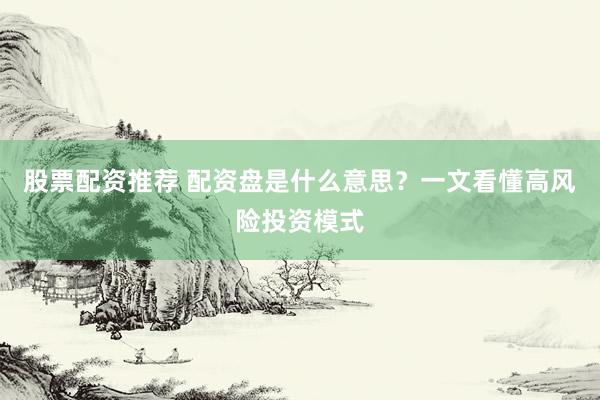 股票配资推荐 配资盘是什么意思？一文看懂高风险投资模式