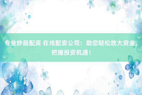 专业炒股配资 在线配资公司：助您轻松放大资金，把握投资机遇！
