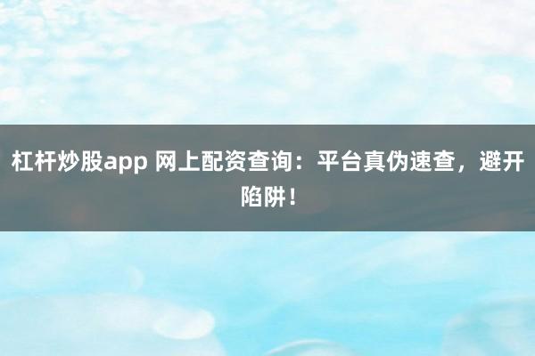 杠杆炒股app 网上配资查询：平台真伪速查，避开陷阱！