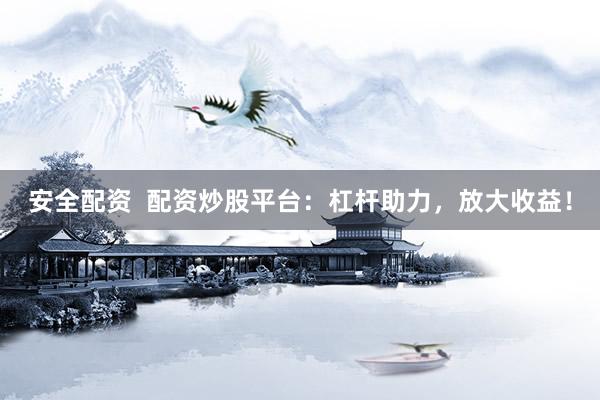 安全配资  配资炒股平台：杠杆助力，放大收益！