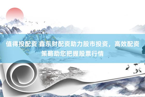 值得投配资 鑫东财配资助力股市投资，高效配资策略助您把握股票行情