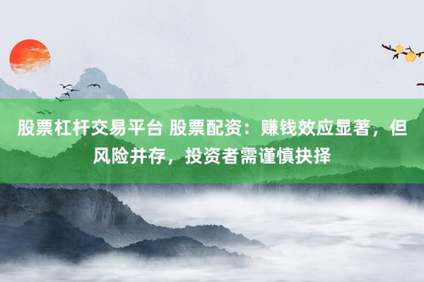 股票杠杆交易平台 股票配资：赚钱效应显著，但风险并存，投资者需谨慎抉择