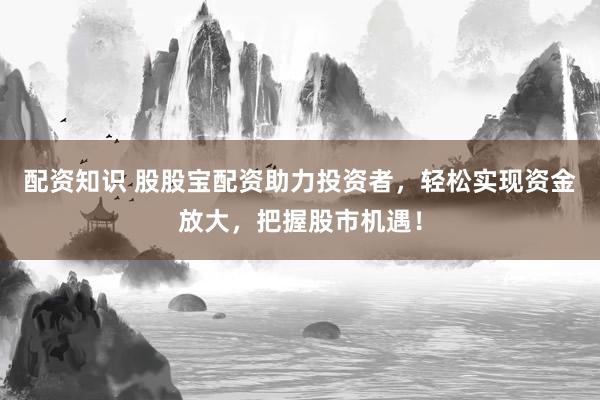 配资知识 股股宝配资助力投资者，轻松实现资金放大，把握股市机遇！