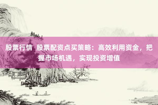 股票行情  股票配资点买策略：高效利用资金，把握市场机遇，实现投资增值