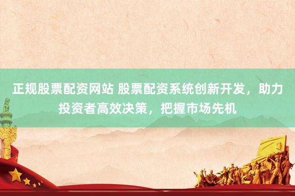 正规股票配资网站 股票配资系统创新开发，助力投资者高效决策，把握市场先机