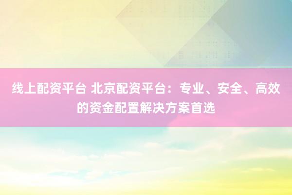 线上配资平台 北京配资平台：专业、安全、高效的资金配置解决方案首选