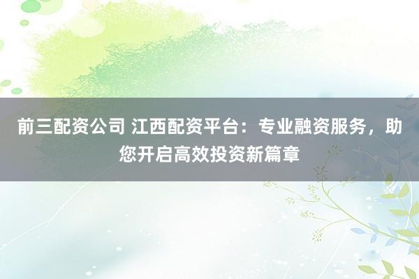 前三配资公司 江西配资平台：专业融资服务，助您开启高效投资新篇章