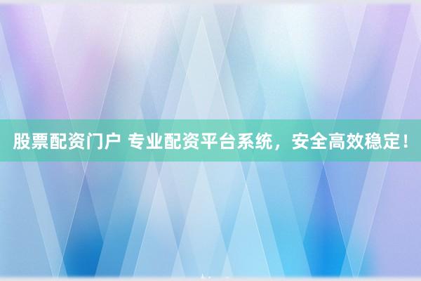 股票配资门户 专业配资平台系统，安全高效稳定！