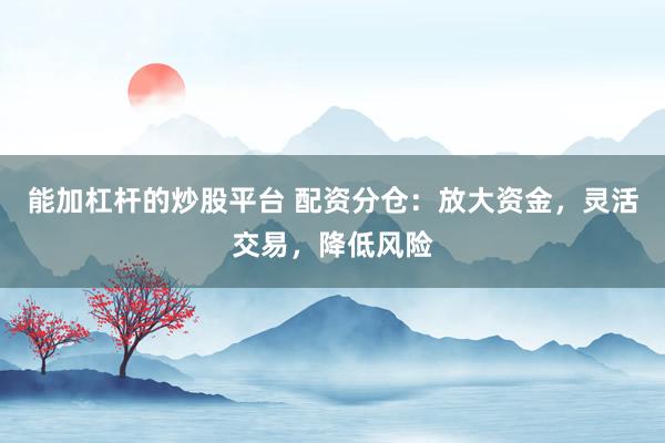 能加杠杆的炒股平台 配资分仓：放大资金，灵活交易，降低风险