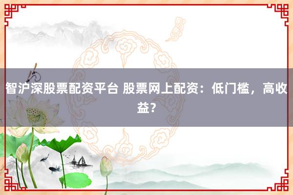 智沪深股票配资平台 股票网上配资：低门槛，高收益？