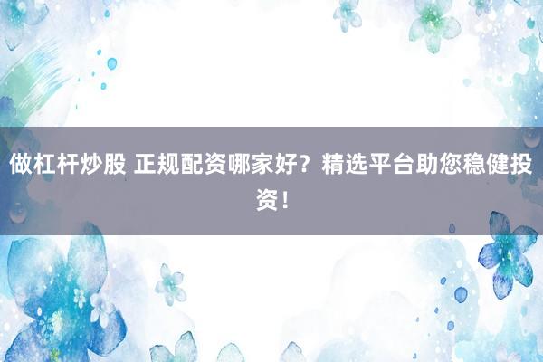 做杠杆炒股 正规配资哪家好？精选平台助您稳健投资！