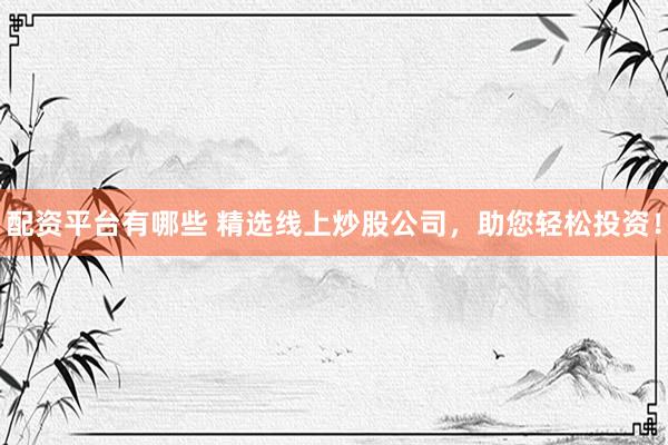 配资平台有哪些 精选线上炒股公司，助您轻松投资！