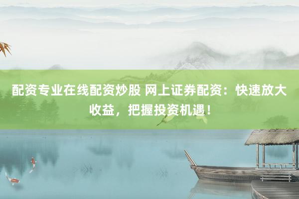 配资专业在线配资炒股 网上证券配资：快速放大收益，把握投资机遇！