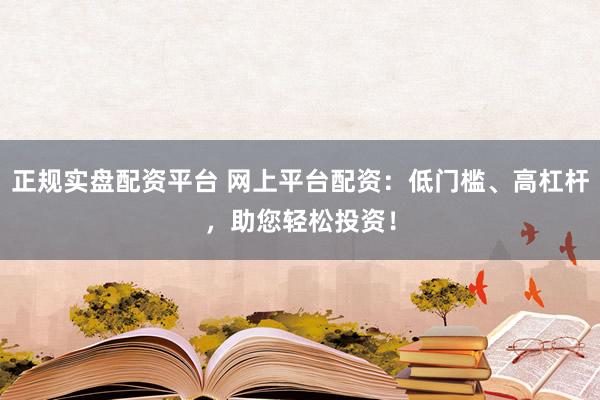 正规实盘配资平台 网上平台配资：低门槛、高杠杆，助您轻松投资！