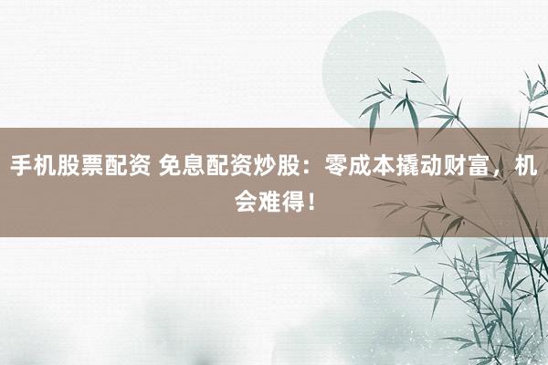 手机股票配资 免息配资炒股：零成本撬动财富，机会难得！