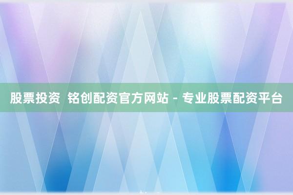 股票投资  铭创配资官方网站 - 专业股票配资平台