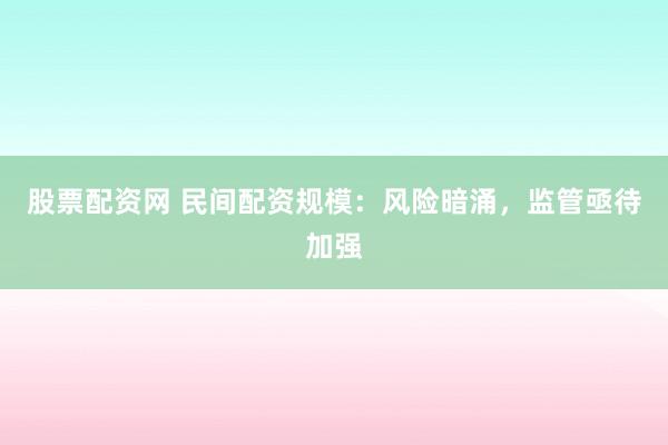 股票配资网 民间配资规模：风险暗涌，监管亟待加强