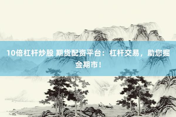 10倍杠杆炒股 期货配资平台：杠杆交易，助您掘金期市！