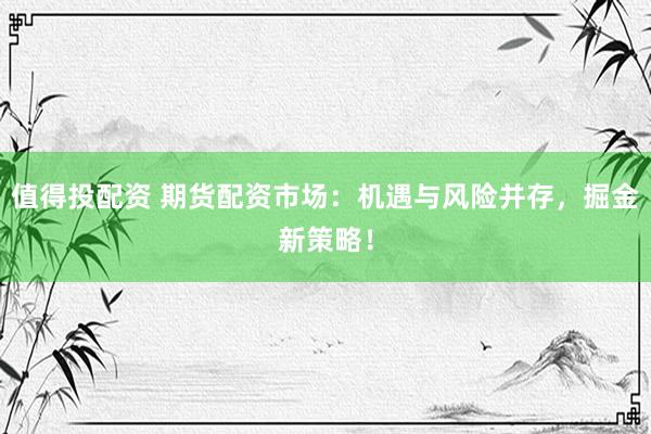 值得投配资 期货配资市场：机遇与风险并存，掘金新策略！