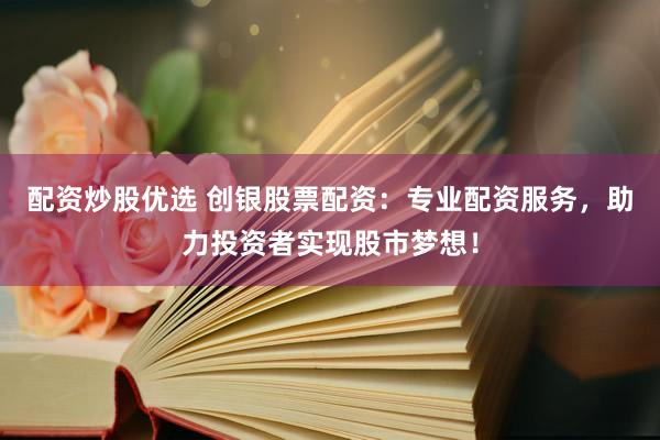配资炒股优选 创银股票配资：专业配资服务，助力投资者实现股市梦想！