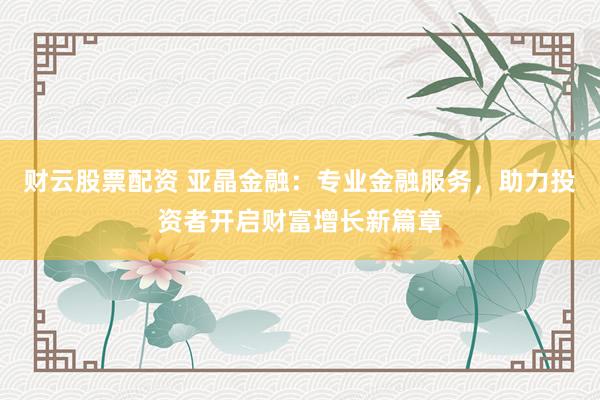 财云股票配资 亚晶金融：专业金融服务，助力投资者开启财富增长新篇章