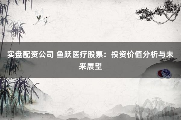 实盘配资公司 鱼跃医疗股票：投资价值分析与未来展望