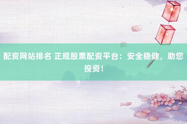配资网站排名 正规股票配资平台：安全稳健，助您投资！