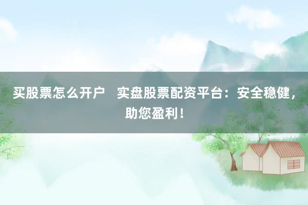 买股票怎么开户   实盘股票配资平台：安全稳健，助您盈利！